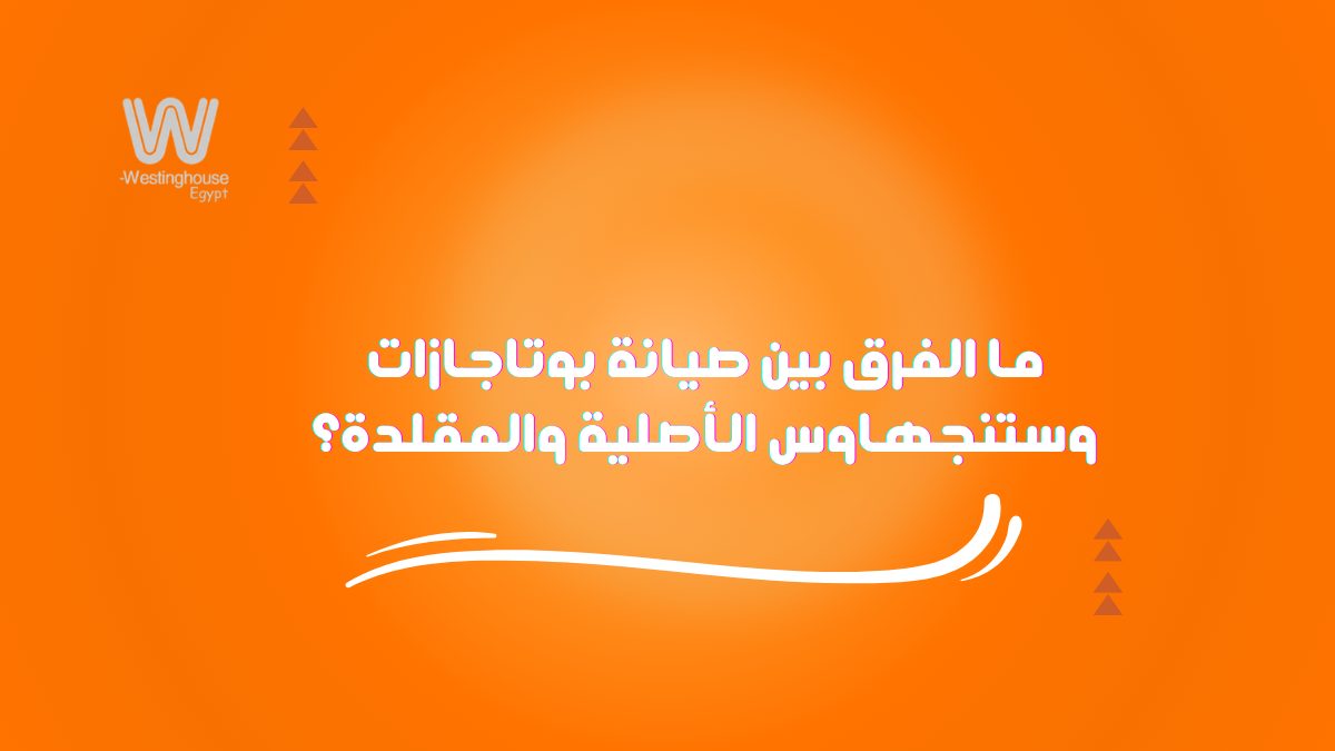 ما الفرق بين صيانة بوتاجازات وستنجهاوس الأصلية والمقلدة؟
