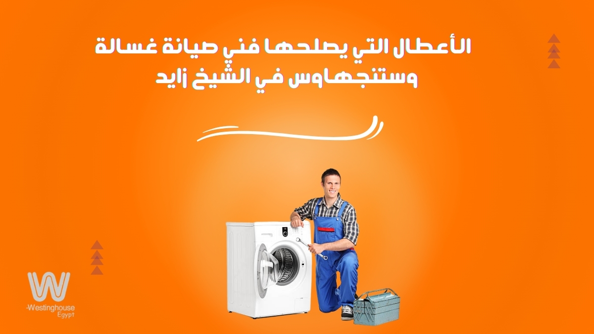 ما الأعطال التي يصلحها فني صيانة غسالة وستنجهاوس في الشيخ زايد في المنزل؟