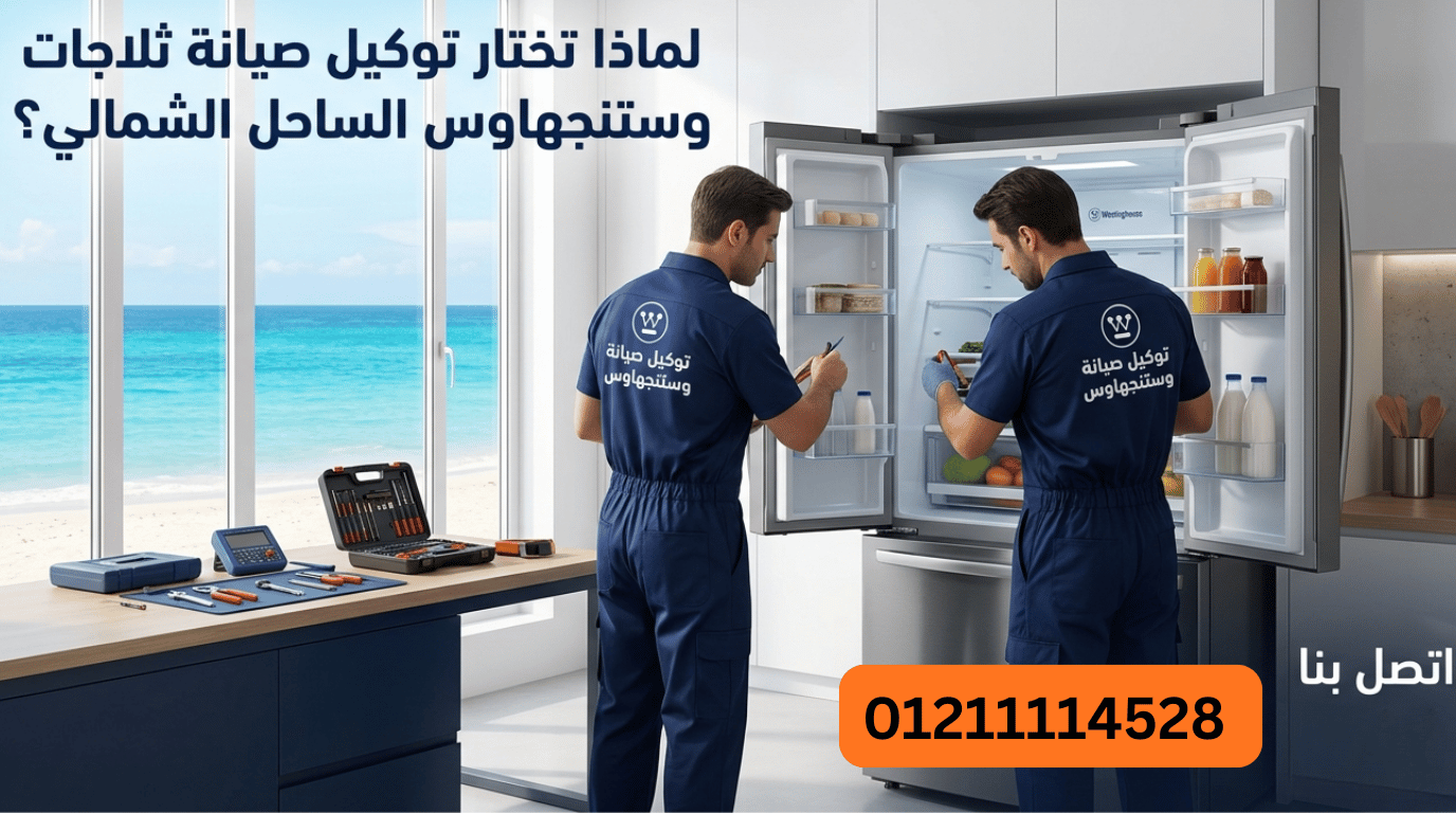  لماذا تختار توكيل صيانة ثلاجات وستنجهاوس الساحل الشمالي؟